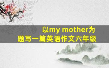 以my mother为题写一篇英语作文六年级